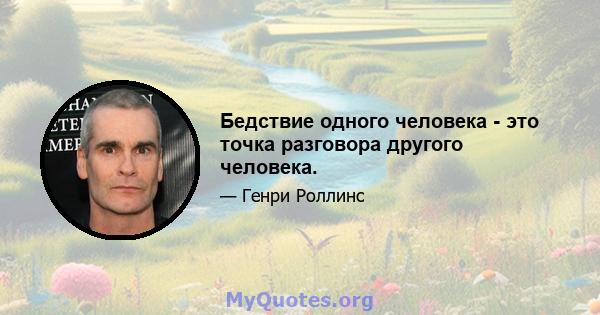 Бедствие одного человека - это точка разговора другого человека.