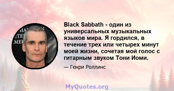 Black Sabbath - один из универсальных музыкальных языков мира. Я гордился, в течение трех или четырех минут моей жизни, сочетая мой голос с гитарным звуком Тони Иоми.