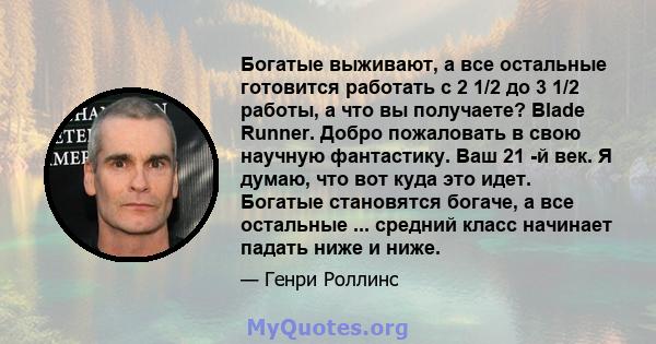 Богатые выживают, а все остальные готовится работать с 2 1/2 до 3 1/2 работы, а что вы получаете? Blade Runner. Добро пожаловать в свою научную фантастику. Ваш 21 -й век. Я думаю, что вот куда это идет. Богатые