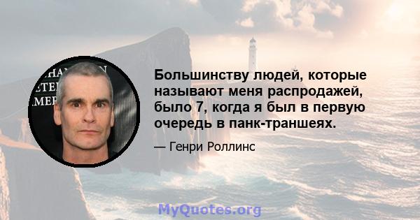 Большинству людей, которые называют меня распродажей, было 7, когда я был в первую очередь в панк-траншеях.