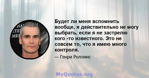 Будет ли меня вспомнить вообще, я действительно не могу выбрать, если я не застрелю кого -то известного. Это не совсем то, что я имею много контроля.