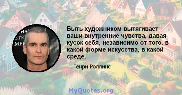 Быть художником вытягивает ваши внутренние чувства, давая кусок себя, независимо от того, в какой форме искусства, в какой среде.