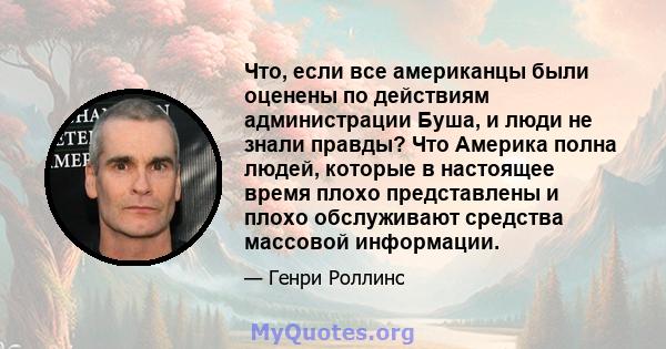 Что, если все американцы были оценены по действиям администрации Буша, и люди не знали правды? Что Америка полна людей, которые в настоящее время плохо представлены и плохо обслуживают средства массовой информации.