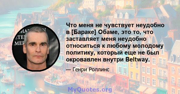 Что меня не чувствует неудобно в [Бараке] Обаме, это то, что заставляет меня неудобно относиться к любому молодому политику, который еще не был окровавлен внутри Beltway.