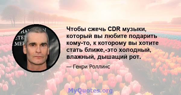 Чтобы сжечь CDR музыки, который вы любите подарить кому-то, к которому вы хотите стать ближе,-это холодный, влажный, дышащий рот.