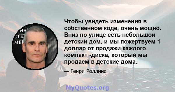 Чтобы увидеть изменения в собственном коде, очень мощно. Вниз по улице есть небольшой детский дом, и мы пожертвуем 1 доллар от продажи каждого компакт -диска, который мы продаем в детские дома.