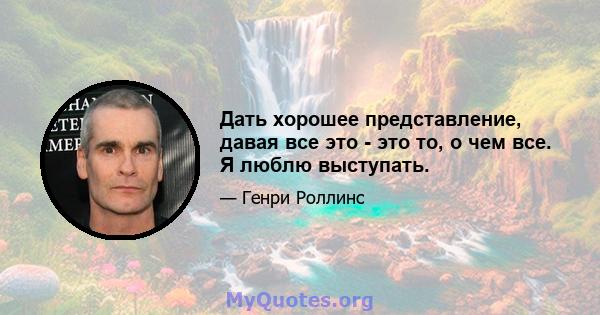 Дать хорошее представление, давая все это - это то, о чем все. Я люблю выступать.