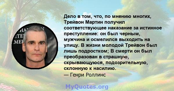 Дело в том, что, по мнению многих, Трейвон Мартин получил соответствующее наказание за истинное преступление: он был черным, мужчина и осмелился выходить на улицу. В жизни молодой Трейвон был лишь подростком; В смерти