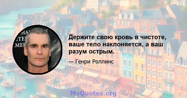 Держите свою кровь в чистоте, ваше тело наклоняется, а ваш разум острым.