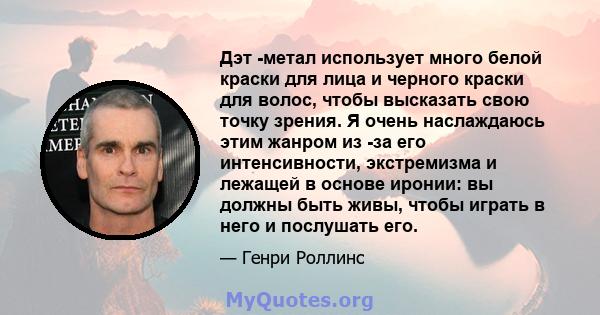 Дэт -метал использует много белой краски для лица и черного краски для волос, чтобы высказать свою точку зрения. Я очень наслаждаюсь этим жанром из -за его интенсивности, экстремизма и лежащей в основе иронии: вы должны 