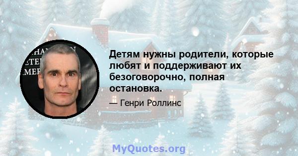 Детям нужны родители, которые любят и поддерживают их безоговорочно, полная остановка.