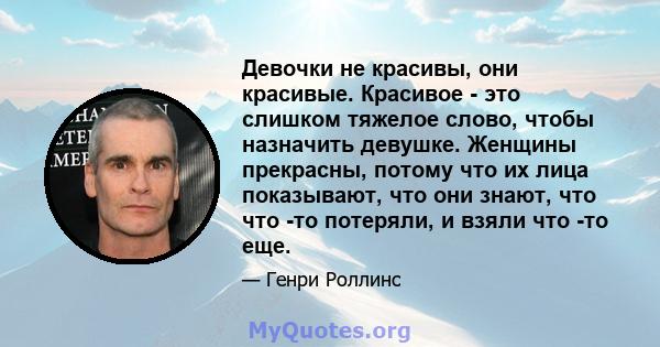 Девочки не красивы, они красивые. Красивое - это слишком тяжелое слово, чтобы назначить девушке. Женщины прекрасны, потому что их лица показывают, что они знают, что что -то потеряли, и взяли что -то еще.