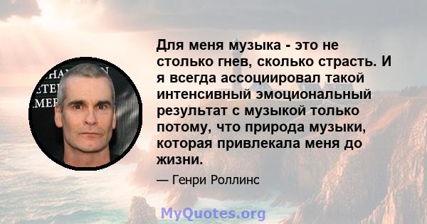 Для меня музыка - это не столько гнев, сколько страсть. И я всегда ассоциировал такой интенсивный эмоциональный результат с музыкой только потому, что природа музыки, которая привлекала меня до жизни.