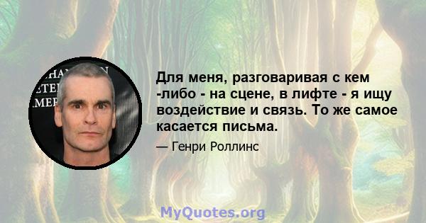 Для меня, разговаривая с кем -либо - на сцене, в лифте - я ищу воздействие и связь. То же самое касается письма.