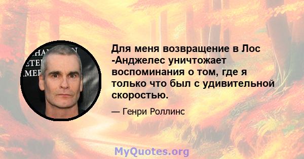 Для меня возвращение в Лос -Анджелес уничтожает воспоминания о том, где я только что был с удивительной скоростью.