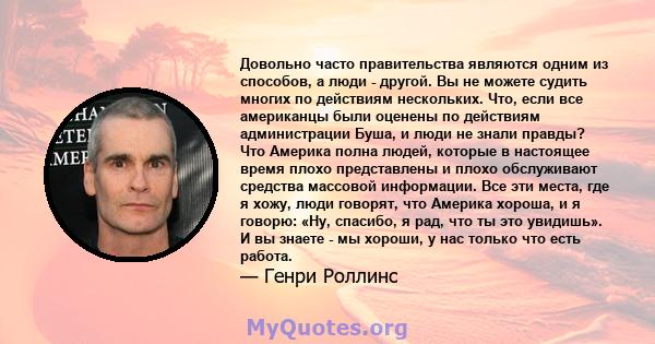 Довольно часто правительства являются одним из способов, а люди - другой. Вы не можете судить многих по действиям нескольких. Что, если все американцы были оценены по действиям администрации Буша, и люди не знали