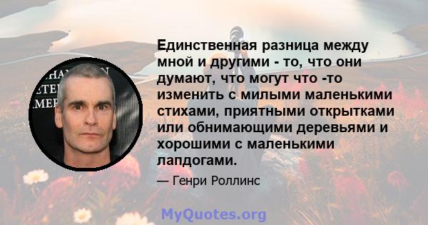 Единственная разница между мной и другими - то, что они думают, что могут что -то изменить с милыми маленькими стихами, приятными открытками или обнимающими деревьями и хорошими с маленькими лапдогами.