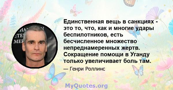 Единственная вещь в санкциях - это то, что, как и многие удары беспилотников, есть бесчисленное множество непреднамеренных жертв. Сокращение помощи в Уганду только увеличивает боль там.