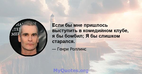 Если бы мне пришлось выступить в комедийном клубе, я бы бомбил; Я бы слишком старался.