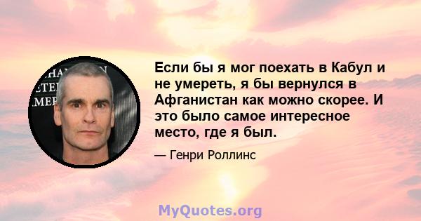 Если бы я мог поехать в Кабул и не умереть, я бы вернулся в Афганистан как можно скорее. И это было самое интересное место, где я был.