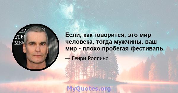 Если, как говорится, это мир человека, тогда мужчины, ваш мир - плохо пробегая фестиваль.