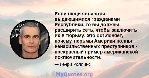 Если люди являются выдающимися гражданами Республики, то вы должны расширить сеть, чтобы заключить их в тюрьму. Это объясняет, почему тюрьмы Америки полны ненасильственных преступников - прекрасный пример американской