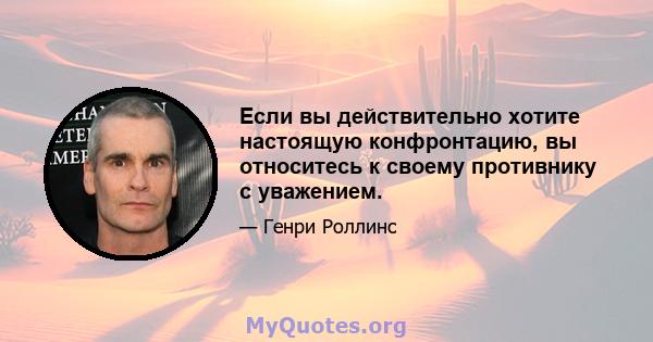 Если вы действительно хотите настоящую конфронтацию, вы относитесь к своему противнику с уважением.