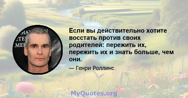 Если вы действительно хотите восстать против своих родителей: пережить их, пережить их и знать больше, чем они.