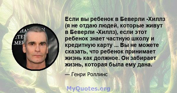 Если вы ребенок в Беверли -Хиллз (я не отдаю людей, которые живут в Беверли -Хиллз), если этот ребенок знает частную школу и кредитную карту ... Вы не можете сказать, что ребенок принимает жизнь как должное. Он забирает 