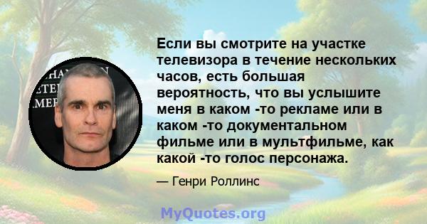 Если вы смотрите на участке телевизора в течение нескольких часов, есть большая вероятность, что вы услышите меня в каком -то рекламе или в каком -то документальном фильме или в мультфильме, как какой -то голос