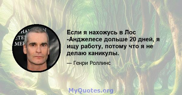 Если я нахожусь в Лос -Анджелесе дольше 20 дней, я ищу работу, потому что я не делаю каникулы.