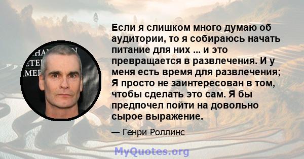 Если я слишком много думаю об аудитории, то я собираюсь начать питание для них ... и это превращается в развлечения. И у меня есть время для развлечения; Я просто не заинтересован в том, чтобы сделать это сам. Я бы