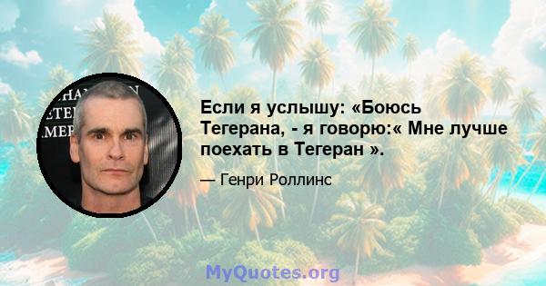 Если я услышу: «Боюсь Тегерана, - я говорю:« Мне лучше поехать в Тегеран ».