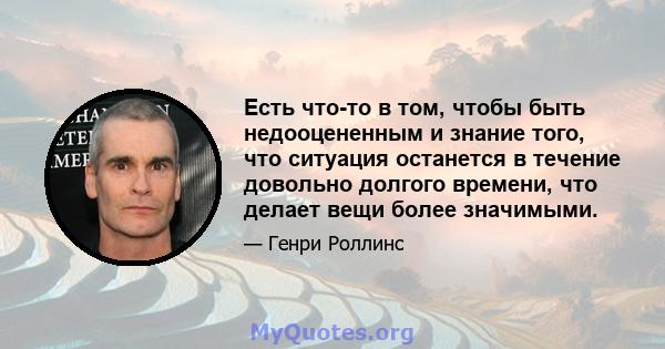 Есть что-то в том, чтобы быть недооцененным и знание того, что ситуация останется в течение довольно долгого времени, что делает вещи более значимыми.