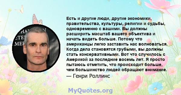 Есть и другие люди, другие экономики, правительства, культуры, религии и судьбы, одновременно с вашими. Вы должны расширить масштаб вашего объектива и начать видеть больше. Потому что американцы легко заставить нас