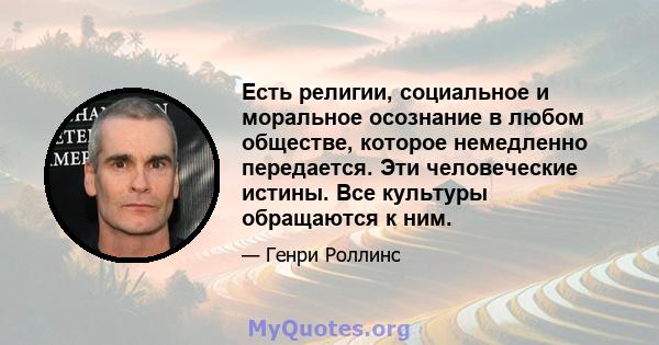 Есть религии, социальное и моральное осознание в любом обществе, которое немедленно передается. Эти человеческие истины. Все культуры обращаются к ним.