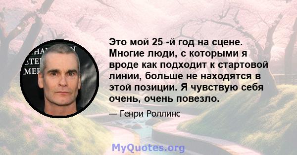 Это мой 25 -й год на сцене. Многие люди, с которыми я вроде как подходит к стартовой линии, больше не находятся в этой позиции. Я чувствую себя очень, очень повезло.