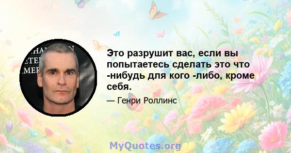 Это разрушит вас, если вы попытаетесь сделать это что -нибудь для кого -либо, кроме себя.