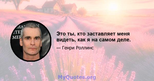 Это ты, кто заставляет меня видеть, как я на самом деле.