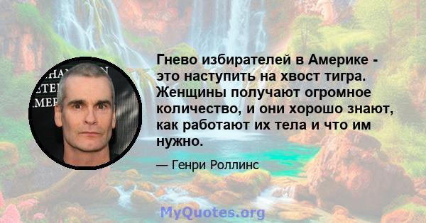 Гнево избирателей в Америке - это наступить на хвост тигра. Женщины получают огромное количество, и они хорошо знают, как работают их тела и что им нужно.