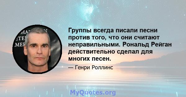 Группы всегда писали песни против того, что они считают неправильными. Рональд Рейган действительно сделал для многих песен.