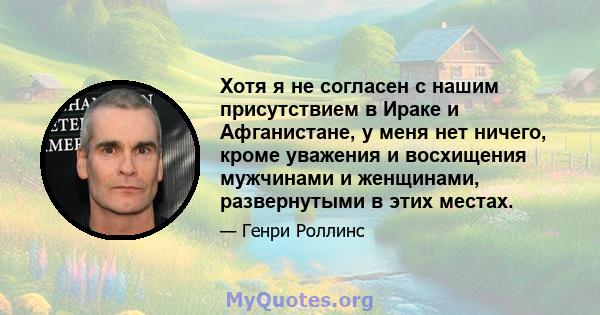 Хотя я не согласен с нашим присутствием в Ираке и Афганистане, у меня нет ничего, кроме уважения и восхищения мужчинами и женщинами, развернутыми в этих местах.