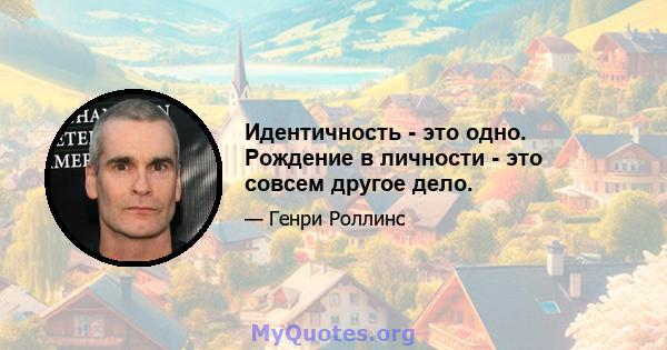 Идентичность - это одно. Рождение в личности - это совсем другое дело.