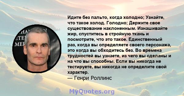 Идите без пальто, когда холодно; Узнайте, что такое холод. Голодно; Держите свое существование наклоненным. Изнашивайте жир, спуститесь в стройную ткань и посмотрите, что это такое. Единственный раз, когда вы