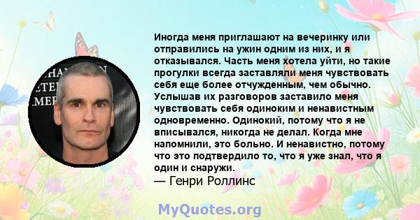 Иногда меня приглашают на вечеринку или отправились на ужин одним из них, и я отказывался. Часть меня хотела уйти, но такие прогулки всегда заставляли меня чувствовать себя еще более отчужденным, чем обычно. Услышав их