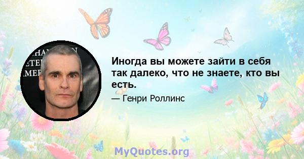 Иногда вы можете зайти в себя так далеко, что не знаете, кто вы есть.