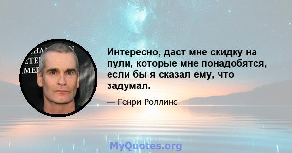 Интересно, даст мне скидку на пули, которые мне понадобятся, если бы я сказал ему, что задумал.