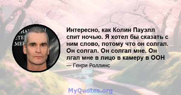 Интересно, как Колин Пауэлл спит ночью. Я хотел бы сказать с ним слово, потому что он солгал. Он солгал. Он солгал мне. Он лгал мне в лицо в камеру в ООН