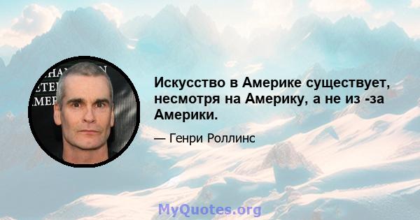 Искусство в Америке существует, несмотря на Америку, а не из -за Америки.