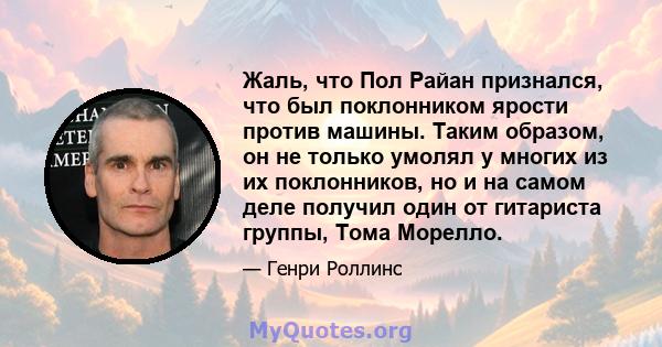 Жаль, что Пол Райан признался, что был поклонником ярости против машины. Таким образом, он не только умолял у многих из их поклонников, но и на самом деле получил один от гитариста группы, Тома Морелло.